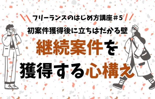 フリーランスのはじめ方講座＃5 初案件獲得後に立ちはだかる壁 継続案件を獲得する心構え
