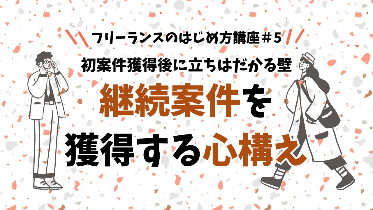 フリーランスのはじめ方講座#5 初案件獲得後に立ちはだかる壁 継続案件を獲得する心構え